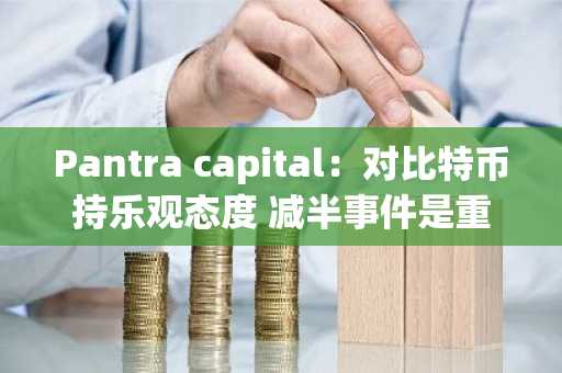 Pantra capital：对比特币持乐观态度 减半事件是重点