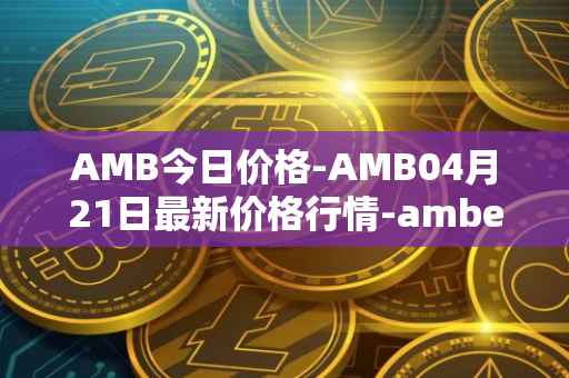 AMB今日价格-AMB04月21日最新价格行情-amber最新走势消息
