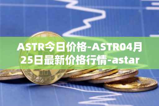 ASTR今日价格-ASTR04月25日最新价格行情-astar最新走势消息