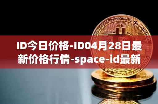 ID今日价格-ID04月28日最新价格行情-space-id最新走势消息