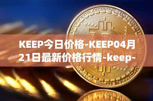 KEEP今日价格-KEEP04月21日最新价格行情-keep-network最新走势消息