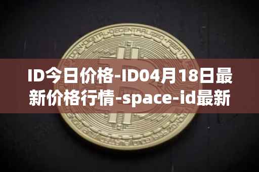 ID今日价格-ID04月18日最新价格行情-space-id最新走势消息