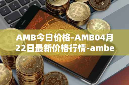 AMB今日价格-AMB04月22日最新价格行情-amber最新走势消息