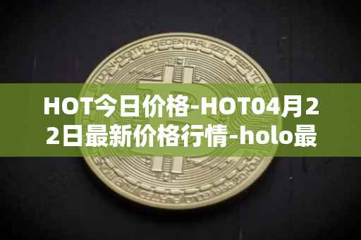 HOT今日价格-HOT04月22日最新价格行情-holo最新走势消息