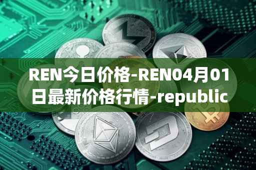 REN今日价格-REN04月01日最新价格行情-republic-protocol最新走势消息