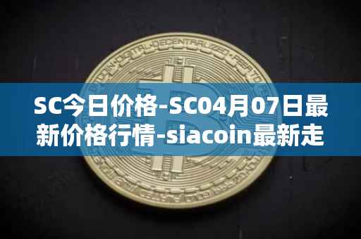 SC今日价格-SC04月07日最新价格行情-siacoin最新走势消息