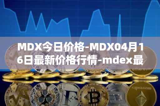 MDX今日价格-MDX04月16日最新价格行情-mdex最新走势消息