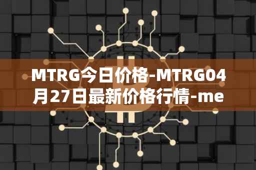 MTRG今日价格-MTRG04月27日最新价格行情-meter最新走势消息
