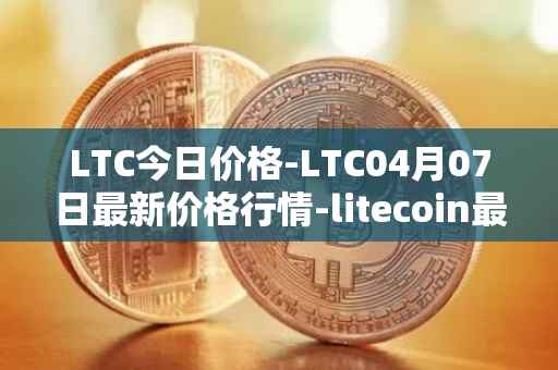 LTC今日价格-LTC04月07日最新价格行情-litecoin最新走势消息