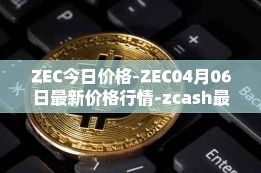 ZEC今日价格-ZEC04月06日最新价格行情-zcash最新走势消息