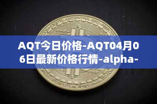 AQT今日价格-AQT04月06日最新价格行情-alpha-quark-token最新走势消息
