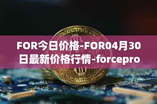 FOR今日价格-FOR04月30日最新价格行情-forceprotocol最新走势消息