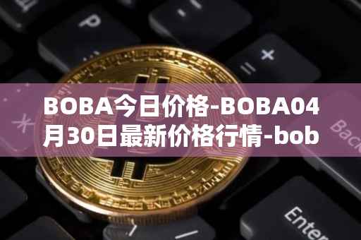 BOBA今日价格-BOBA04月30日最新价格行情-boba-network最新走势消息