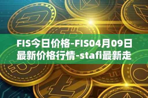 FIS今日价格-FIS04月09日最新价格行情-stafi最新走势消息