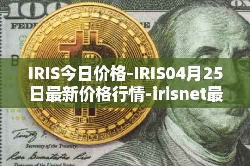 IRIS今日价格-IRIS04月25日最新价格行情-irisnet最新走势消息