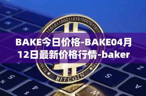 BAKE今日价格-BAKE04月12日最新价格行情-bakerytoken最新走势消息