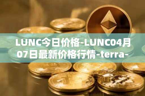 LUNC今日价格-LUNC04月07日最新价格行情-terra-luna最新走势消息