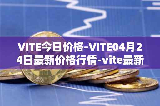 VITE今日价格-VITE04月24日最新价格行情-vite最新走势消息