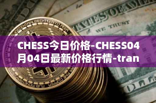 CHESS今日价格-CHESS04月04日最新价格行情-tranchess最新走势消息