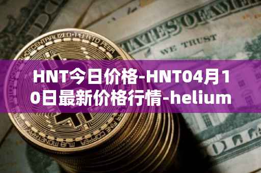 HNT今日价格-HNT04月10日最新价格行情-heliumhnt最新走势消息