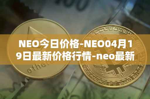 NEO今日价格-NEO04月19日最新价格行情-neo最新走势消息