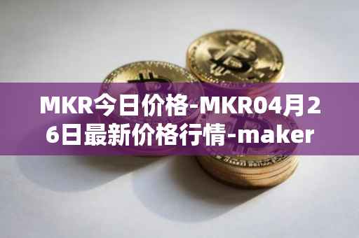 MKR今日价格-MKR04月26日最新价格行情-maker最新走势消息