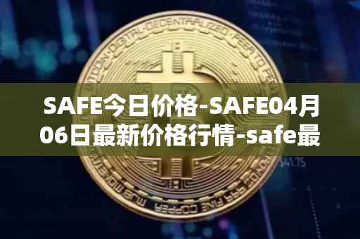 SAFE今日价格-SAFE04月06日最新价格行情-safe最新走势消息