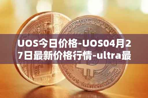UOS今日价格-UOS04月27日最新价格行情-ultra最新走势消息