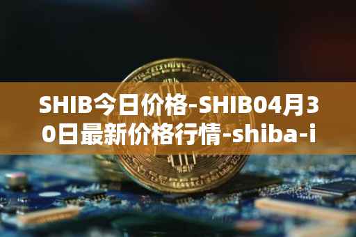 SHIB今日价格-SHIB04月30日最新价格行情-shiba-inu最新走势消息
