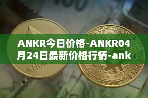 ANKR今日价格-ANKR04月24日最新价格行情-ankr-network最新走势消息