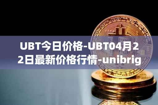 UBT今日价格-UBT04月22日最新价格行情-unibright最新走势消息