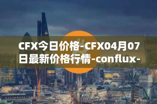 CFX今日价格-CFX04月07日最新价格行情-conflux-token最新走势消息