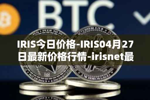 IRIS今日价格-IRIS04月27日最新价格行情-irisnet最新走势消息