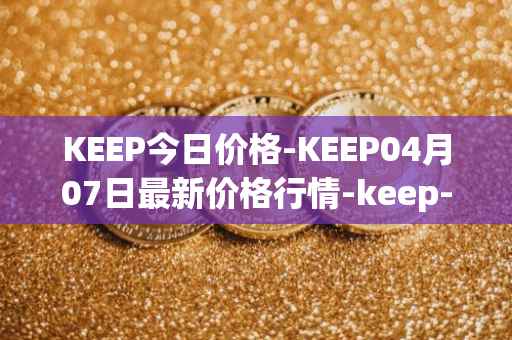 KEEP今日价格-KEEP04月07日最新价格行情-keep-network最新走势消息
