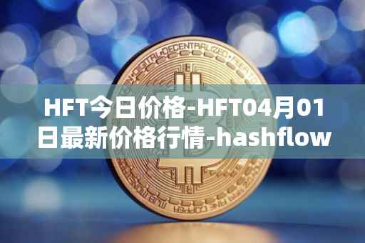 HFT今日价格-HFT04月01日最新价格行情-hashflow最新走势消息