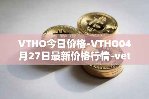 VTHO今日价格-VTHO04月27日最新价格行情-vethor-token最新走势消息