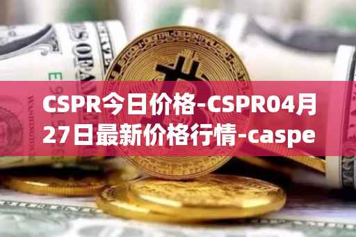CSPR今日价格-CSPR04月27日最新价格行情-casper-network最新走势消息