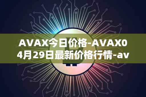 AVAX今日价格-AVAX04月29日最新价格行情-avalanche最新走势消息