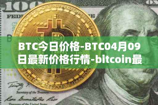 BTC今日价格-BTC04月09日最新价格行情-bitcoin最新走势消息
