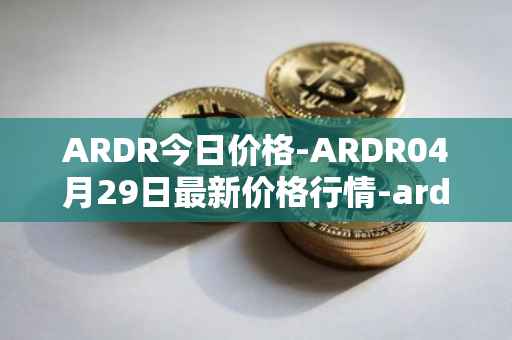 ARDR今日价格-ARDR04月29日最新价格行情-ardor最新走势消息