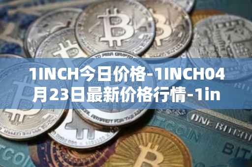 1INCH今日价格-1INCH04月23日最新价格行情-1inch最新走势消息