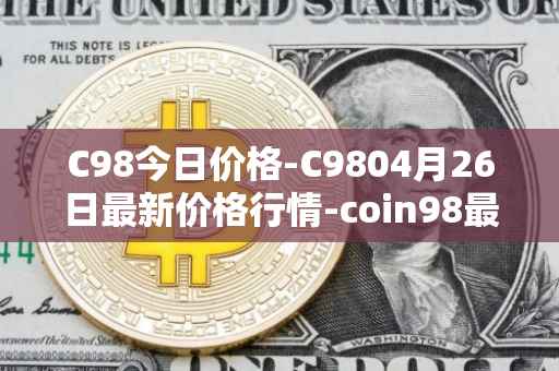 C98今日价格-C9804月26日最新价格行情-coin98最新走势消息
