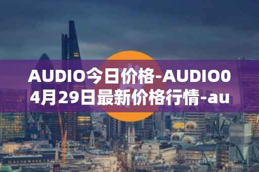 AUDIO今日价格-AUDIO04月29日最新价格行情-audius最新走势消息