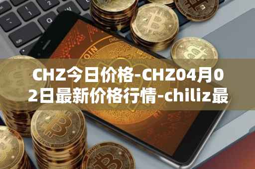 CHZ今日价格-CHZ04月02日最新价格行情-chiliz最新走势消息