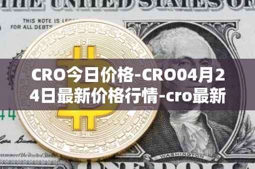 CRO今日价格-CRO04月24日最新价格行情-cro最新走势消息
