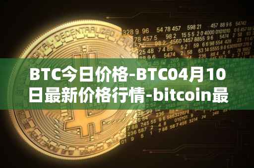 BTC今日价格-BTC04月10日最新价格行情-bitcoin最新走势消息