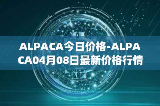 ALPACA今日价格-ALPACA04月08日最新价格行情-alpaca-finance最新走势消息