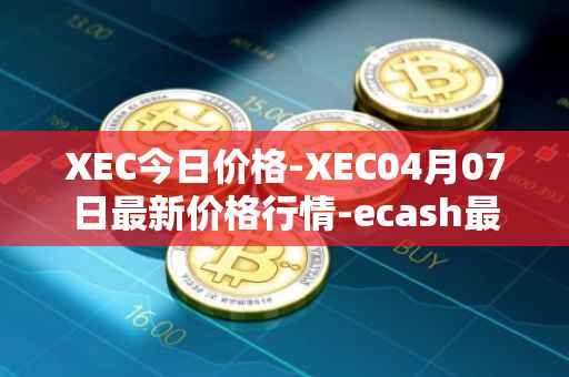 XEC今日价格-XEC04月07日最新价格行情-ecash最新走势消息