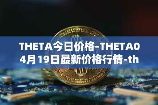 THETA今日价格-THETA04月19日最新价格行情-theta-token最新走势消息