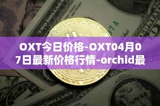 OXT今日价格-OXT04月07日最新价格行情-orchid最新走势消息